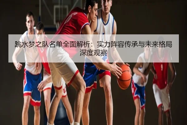 跳水梦之队名单全面解析：实力阵容传承与未来格局深度观察