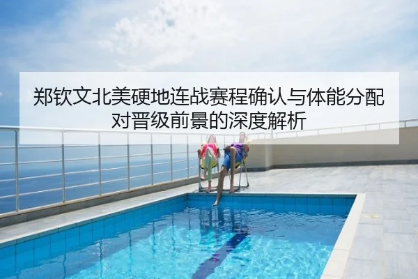 郑钦文北美硬地连战赛程确认与体能分配对晋级前景的深度解析