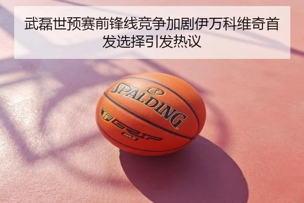 武磊世预赛前锋线竞争加剧伊万科维奇首发选择引发热议