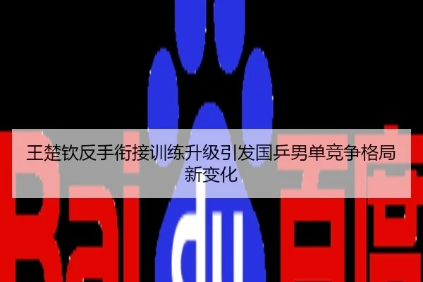 王楚钦反手衔接训练升级引发国乒男单竞争格局新变化