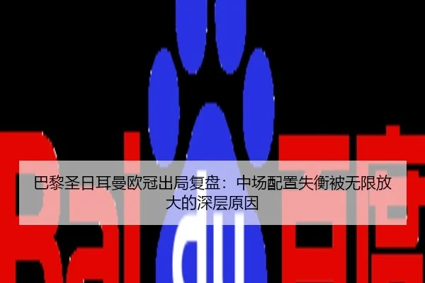 巴黎圣日耳曼欧冠出局复盘：中场配置失衡被无限放大的深层原因