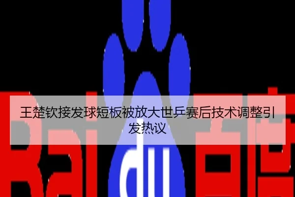 王楚钦接发球短板被放大世乒赛后技术调整引发热议