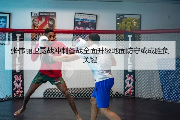 张伟丽卫冕战冲刺备战全面升级地面防守或成胜负关键