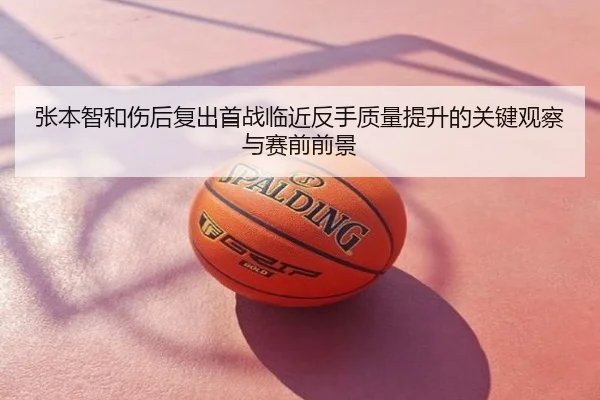 张本智和伤后复出首战临近反手质量提升的关键观察与赛前前景