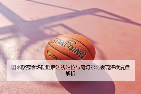 国米欧冠客场险胜后防线站位与阿切尔比表现深度复盘解析