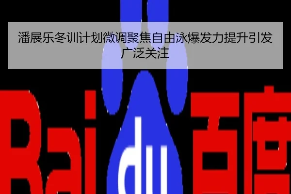 潘展乐冬训计划微调聚焦自由泳爆发力提升引发广泛关注
