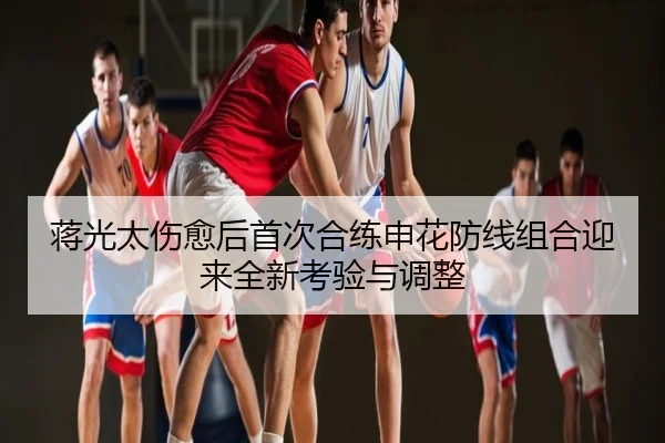 蒋光太伤愈后首次合练申花防线组合迎来全新考验与调整
