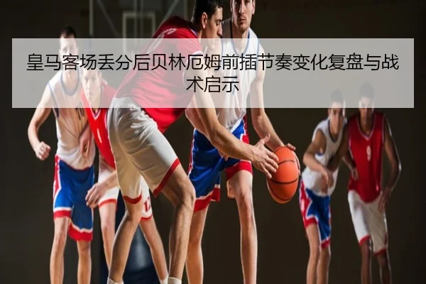 皇马客场丢分后贝林厄姆前插节奏变化复盘与战术启示